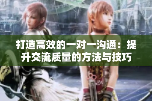打造高效的一对一沟通：提升交流质量的方法与技巧