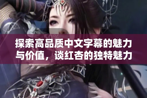 探索高品质中文字幕的魅力与价值，谈红杏的独特魅力