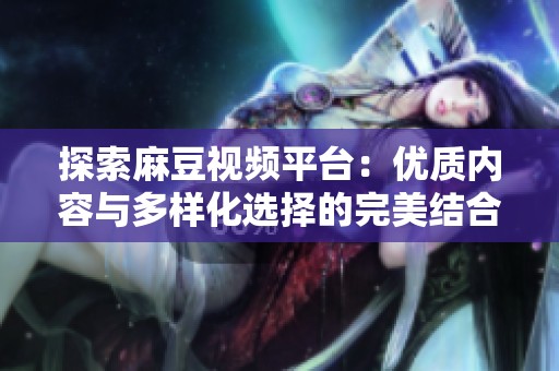 探索麻豆视频平台：优质内容与多样化选择的完美结合