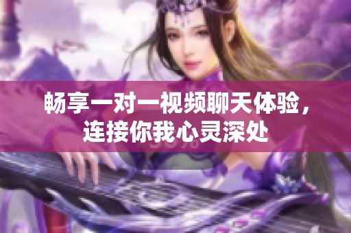 畅享一对一视频聊天体验，连接你我心灵深处