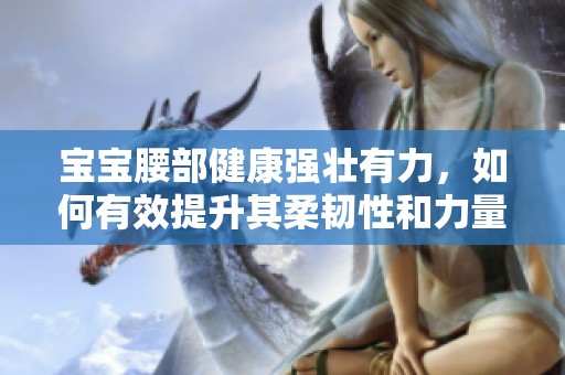 宝宝腰部健康强壮有力，如何有效提升其柔韧性和力量