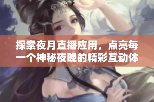 探索夜月直播应用，点亮每一个神秘夜晚的精彩互动体验