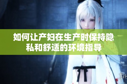 如何让产妇在生产时保持隐私和舒适的环境指导