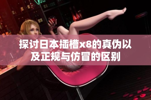 探讨日本插槽x8的真伪以及正规与仿冒的区别