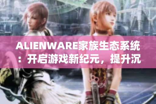 ALIENWARE家族生态系统：开启游戏新纪元，提升沉浸式体验