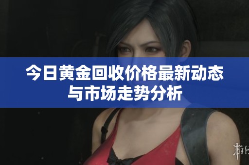 今日黄金回收价格最新动态与市场走势分析