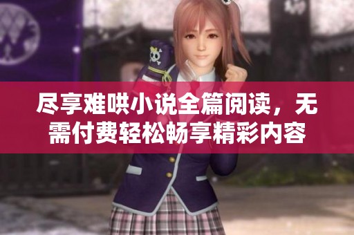 尽享难哄小说全篇阅读，无需付费轻松畅享精彩内容
