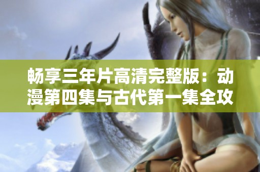 畅享三年片高清完整版：动漫第四集与古代第一集全攻略