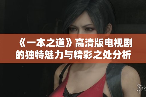 《一本之道》高清版电视剧的独特魅力与精彩之处分析