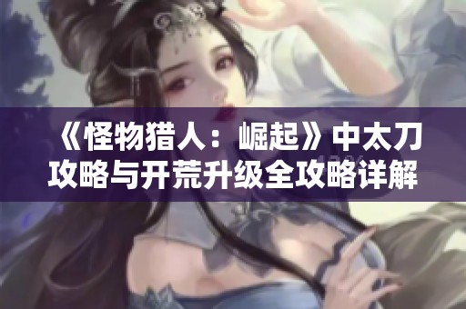 《怪物猎人：崛起》中太刀攻略与开荒升级全攻略详解