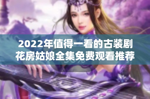 2022年值得一看的古装剧花房姑娘全集免费观看推荐