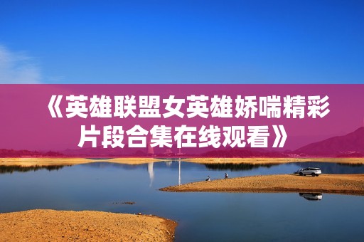 《英雄联盟女英雄娇喘精彩片段合集在线观看》