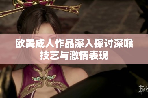 欧美成人作品深入探讨深喉技艺与激情表现