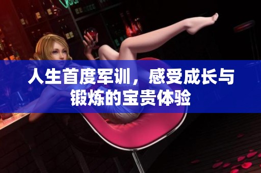 人生首度军训，感受成长与锻炼的宝贵体验
