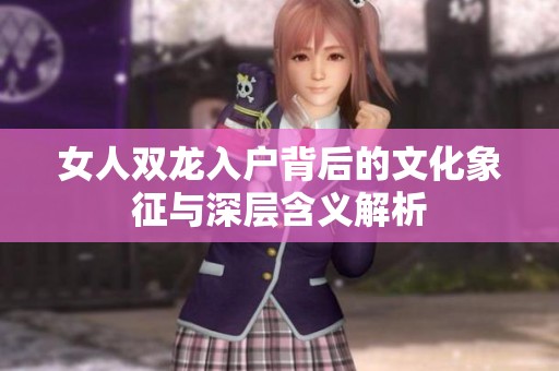 女人双龙入户背后的文化象征与深层含义解析