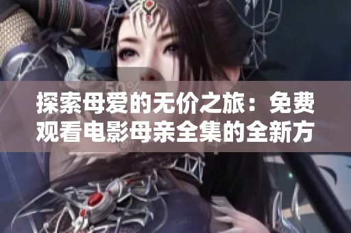 探索母爱的无价之旅：免费观看电影母亲全集的全新方式