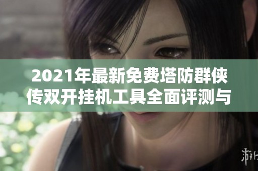 2021年最新免费塔防群侠传双开挂机工具全面评测与推荐