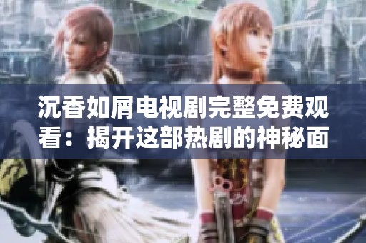 沉香如屑电视剧完整免费观看：揭开这部热剧的神秘面纱