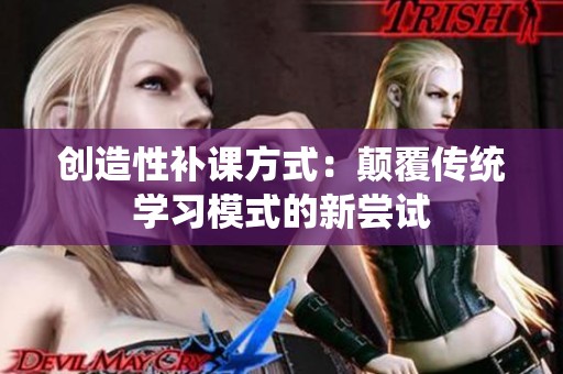 创造性补课方式：颠覆传统学习模式的新尝试