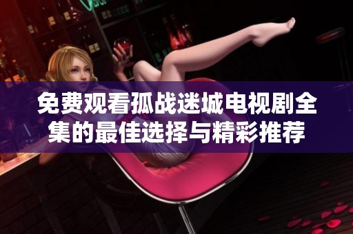 免费观看孤战迷城电视剧全集的最佳选择与精彩推荐