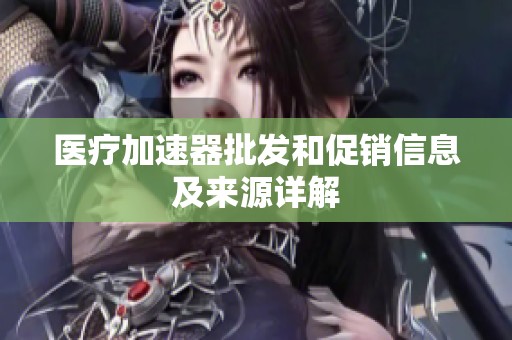 医疗加速器批发和促销信息及来源详解