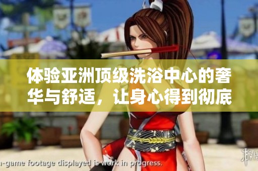 体验亚洲顶级洗浴中心的奢华与舒适，让身心得到彻底放松