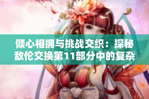 倾心相拥与挑战交织：探秘敌伦交换第11部分中的复杂情感