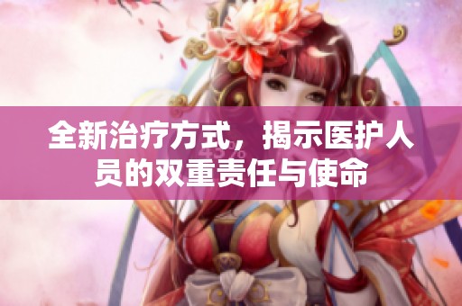 全新治疗方式，揭示医护人员的双重责任与使命