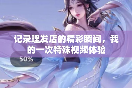记录理发店的精彩瞬间，我的一次特殊视频体验