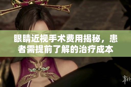 眼睛近视手术费用揭秘，患者需提前了解的治疗成本