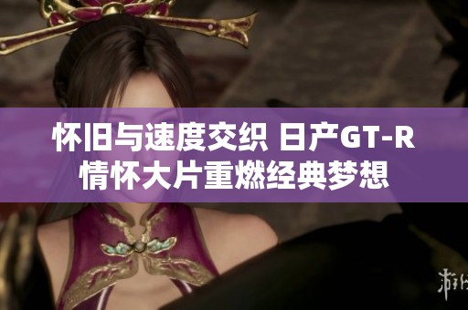怀旧与速度交织 日产GT-R情怀大片重燃经典梦想