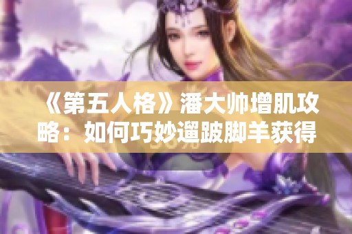 《第五人格》潘大帅增肌攻略：如何巧妙遛跛脚羊获得胜利