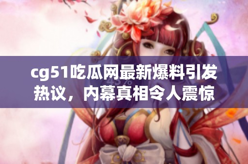 cg51吃瓜网最新爆料引发热议，内幕真相令人震惊