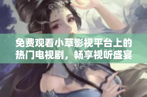 免费观看小草影视平台上的热门电视剧，畅享视听盛宴!