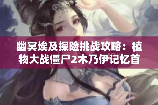 幽冥埃及探险挑战攻略：植物大战僵尸2木乃伊记忆首日指南