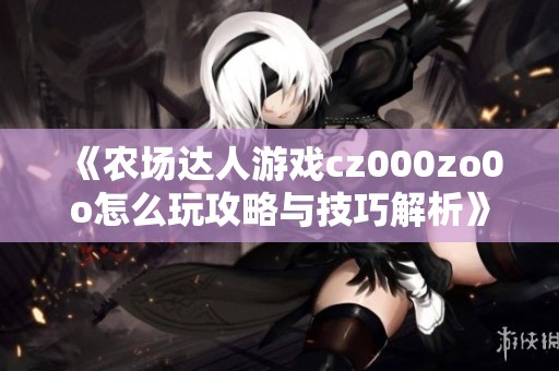 《农场达人游戏cz000zo0o怎么玩攻略与技巧解析》