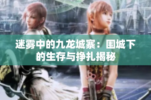 迷雾中的九龙城寨：围城下的生存与挣扎揭秘