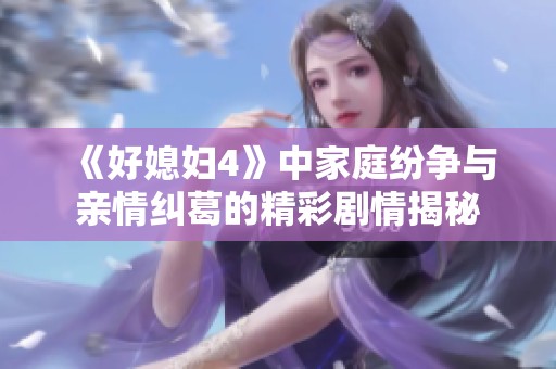《好媳妇4》中家庭纷争与亲情纠葛的精彩剧情揭秘