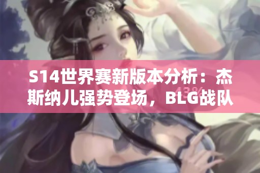 S14世界赛新版本分析：杰斯纳儿强势登场，BLG战队有望重塑辉煌