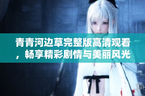 青青河边草完整版高清观看，畅享精彩剧情与美丽风光