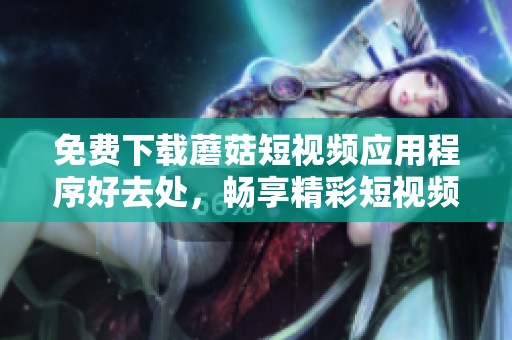 免费下载蘑菇短视频应用程序好去处，畅享精彩短视频体验