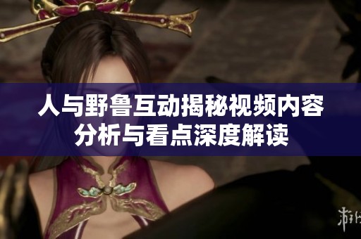 人与野鲁互动揭秘视频内容分析与看点深度解读