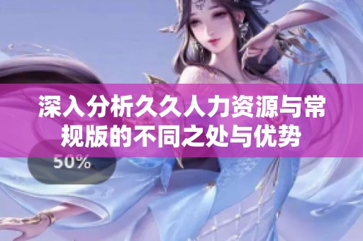 深入分析久久人力资源与常规版的不同之处与优势
