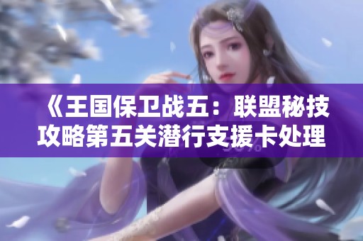 《王国保卫战五：联盟秘技攻略第五关潜行支援卡处理技巧》