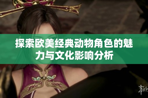 探索欧美经典动物角色的魅力与文化影响分析