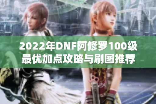 2022年DNF阿修罗100级最优加点攻略与刷图推荐