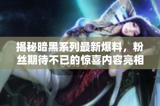 揭秘暗黑系列最新爆料，粉丝期待不已的惊喜内容亮相