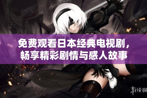 免费观看日本经典电视剧，畅享精彩剧情与感人故事