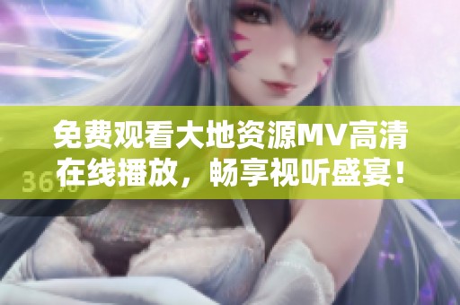 免费观看大地资源MV高清在线播放，畅享视听盛宴！
