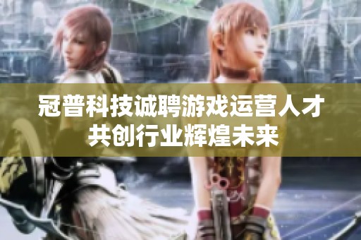 冠普科技诚聘游戏运营人才 共创行业辉煌未来